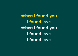 When I found you
I found love

When I found you
lfound love
I found love