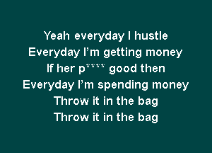 Yeah everyday I hustle
Everyday Pm getting money
If her Wm good then

Everyday I'm spending money
Throw it in the bag
Throw it in the bag