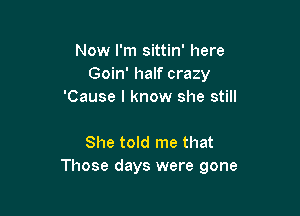 Now I'm sittin' here
Goin' half crazy
'Cause I know she still

She told me that
Those days were gone