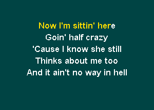 Now I'm sittin' here
Goin' half crazy
'Cause I know she still

Thinks about me too
And it ain't no way in hell