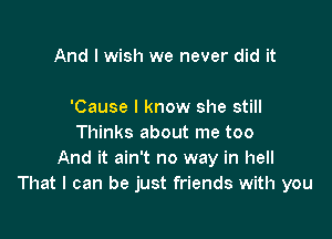 And I wish we never did it

'Cause I know she still

Thinks about me too
And it ain't no way in hell
That I can be just friends with you