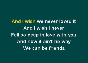 And I wish we never loved it
And I wish I never

Fell so deep in love with you
And now it ain't no way
We can be friends