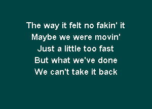The way it felt no fakin' it
Maybe we were movin'
Just a little too fast

But what we've done
We can't take it back