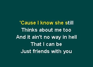 'Cause I know she still
Thinks about me too

And it ain't no way in hell
That I can be
Just friends with you