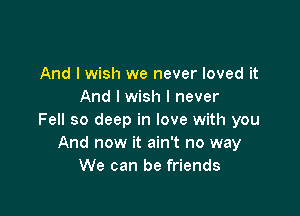 And I wish we never loved it
And I wish I never

Fell so deep in love with you
And now it ain't no way
We can be friends