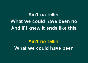 Ain't no tellin'
What we could have been no
And ifl knew it ends like this

Ain't no tellin'
What we could have been