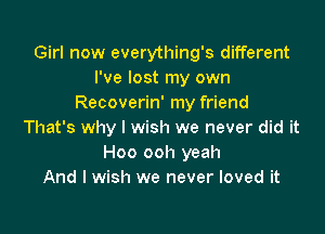 Girl now everything's different
I've lost my own
Recoverin' my friend

That's why I wish we never did it
Hoo ooh yeah
And I wish we never loved it