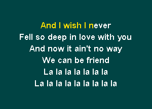 And I wish I never
Fell so deep in love with you
And now it ain't no way

We can be friend
La la la la la la la
La la la la la la la la la