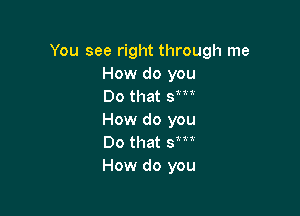 You see right through me
How do you
Do that sm

How do you
Do that Sm
How do you