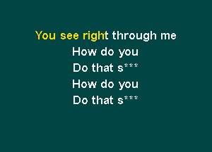 You see right through me
How do you
Do that sm

How do you
Do that Sm