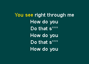 You see right through me
How do you
Do that sm

How do you
Do that Sm
How do you