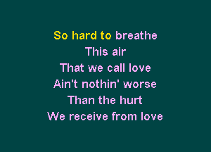 80 hard to breathe
This air
That we call love

Ain't nothin' worse
Than the hurt
We receive from love