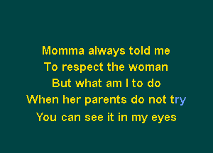 Momma always told me
To respect the woman

But what am I to do
When her parents do not try

You can see it in my eyes
