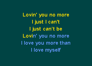 Lovin' you no more
ljust I can't
ljust carrt be

Lovin' you no more
I love you more than
I love myself