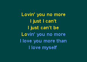 Lovin' you no more
ljust I can't
ljust canyt be

Lovin' you no more
I love you more than
I love myself