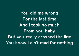 You did me wrong
For the last time
And I took so much

From you baby
But you really crossed the line
You know I ain't mad for nothing