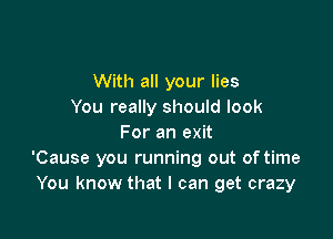 With all your lies
You really should look

For an exit
'Cause you running out of time
You know that I can get crazy