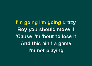 I'm going I'm going crazy
Boy you should move it

'Cause I'm 'bout to lose it
And this ain't a game
I'm not playing