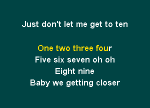 Just don't let me get to ten

One two three four
Five six seven oh oh
Eight nine
Baby we getting closer