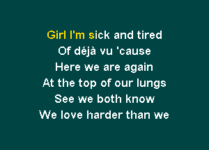 Girl I'm sick and tired
Of d(aja vu 'cause
Here we are again

At the top of our lungs
See we both know
We love harder than we