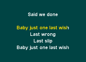 Said we done

Baby just one last wish

Last wrong
Last slip
Baby just one last wish