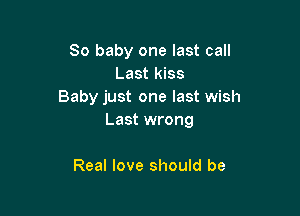 80 baby one last call
Last kiss
Baby just one last wish

Last wrong

Real love should be