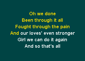 Oh we done
Been through it all
Fought through the pain

And our loves' even stronger
Girl we can do it again
And so that's all