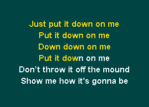 Just put it down on me
Put it down on me
Down down on me

Put it down on me
Don t throw it offthe mound
Show me how it's gonna be