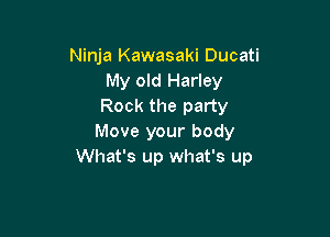 Ninja Kawasaki Ducati
My old Harley
Rock the party

Move your body
What's up what's up