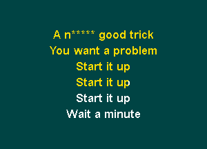 A rumn good trick
You want a problem
Start it up

Start it up
Start it up
Wait a minute