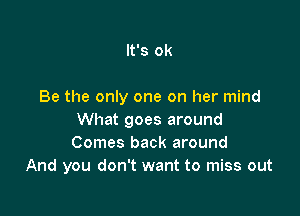 It's ok

Be the only one on her mind

What goes around
Comes back around
And you don't want to miss out