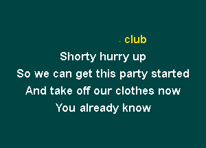 Leaving the club
Shorty hurry up

So we can get this party started
And take off our clothes n
And put a smile on my face