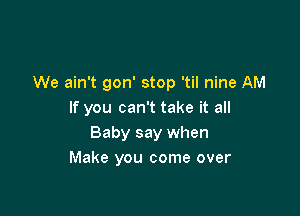 We ain't gon' stop 'til nine AM

If you can't take it all
Baby say when
Make you come over