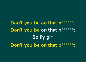 Don't you be on that btmttt
Don't you be on that bmtiit
So fly girl

Don't you be on that bmmt