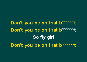 Don't you be on that btmttt
Don't you be on that bmtiit
So fly girl

Don't you be on that bmmt