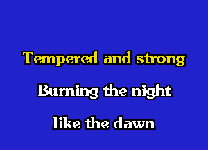 Tempered and strong

Burning the night
like the dawn