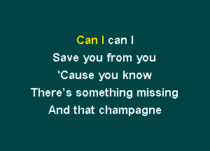 Can I can I
Save you from you

'Cause you know
Thereys something missing
And that champagne