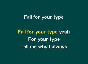 Fall for your type

Fall for your type yeah
For your type
Tell me why I always