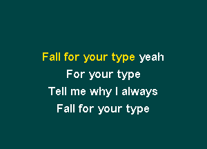 Fall for your type yeah

For your type
Tell me why I always
Fall for your type