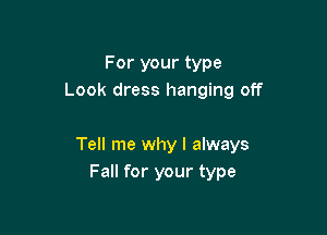 For your type
Look dress hanging off

Tell me why I always
Fall for your type