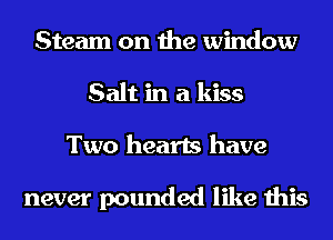 Steam on the window
Salt in a kiss
Two hearts have

never pounded like this