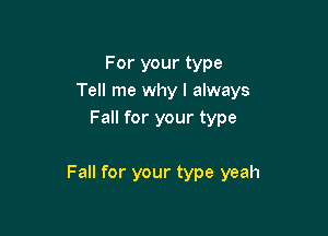 For your type
Tell me why I always
Fall for your type

Fall for your type yeah