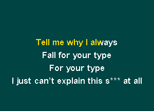 Tell me why I always

Fall for your type
For your type
ljust can't explain this SW at all