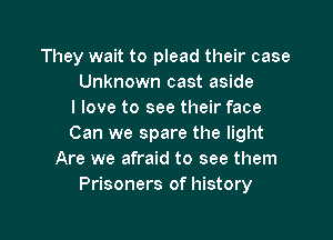 They wait to plead their case
Unknown cast aside
I love to see their face

Can we spare the light
Are we afraid to see them
Prisoners of history