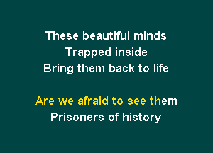 These beautiful minds
Trapped inside
Bring them back to life

Are we afraid to see them
Prisoners of history