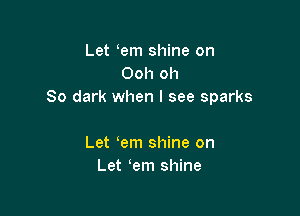 Let em shine on
Ooh oh
So dark when I see sparks

Let em shine on
Let em shine