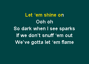 Let em shine on
Ooh oh
80 dark when I see sparks

If we don't snuff em out
We've gotta let em flame