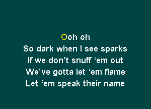 Ooh oh
80 dark when I see sparks

If we don't snuff em out
We've gotta let em flame
Let em speak their name