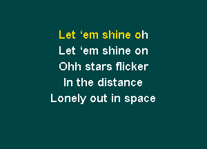 Let em shine oh
Let em shine on
Ohh stars flicker

In the distance
Lonely out in space