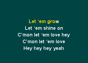 Let em grow
Let em shine on

Cmon let em love hey
Cmon let em love
Hey hey hey yeah